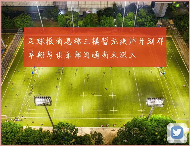 足球报消息称三镇暂无换帅计划邓卓翔与俱乐部沟通尚未深入